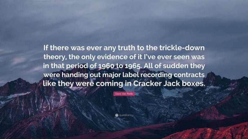 Dave Van Ronk Quote: “If there was ever any truth to the trickle-down theory, the only evidence of it I’ve ever seen was in that period of 1960 to 1965. All of sudden they were handing out major label recording contracts like they were coming in Cracker Jack boxes.”