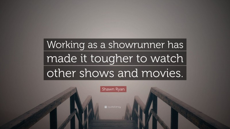 Shawn Ryan Quote: “Working as a showrunner has made it tougher to watch other shows and movies.”