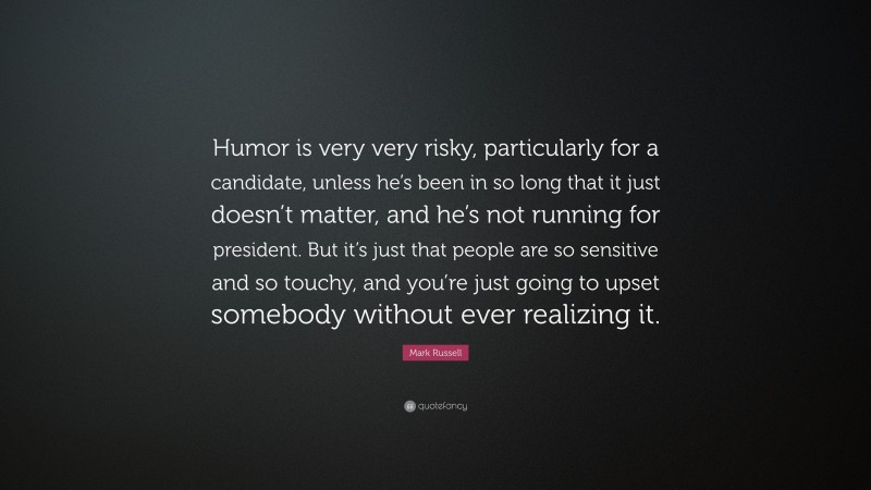 Mark Russell Quote: “Humor is very very risky, particularly for a candidate, unless he’s been in so long that it just doesn’t matter, and he’s not running for president. But it’s just that people are so sensitive and so touchy, and you’re just going to upset somebody without ever realizing it.”