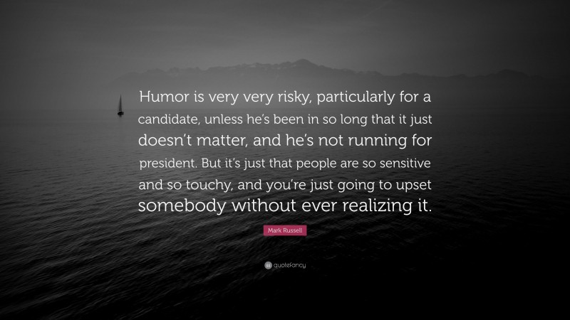 Mark Russell Quote: “Humor is very very risky, particularly for a candidate, unless he’s been in so long that it just doesn’t matter, and he’s not running for president. But it’s just that people are so sensitive and so touchy, and you’re just going to upset somebody without ever realizing it.”