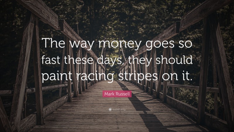 Mark Russell Quote: “The way money goes so fast these days, they should paint racing stripes on it.”