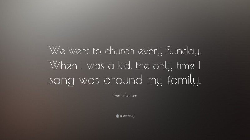 Darius Rucker Quote: “We went to church every Sunday. When I was a kid, the only time I sang was around my family.”