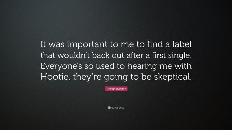 Darius Rucker Quote: “It was important to me to find a label that wouldn’t back out after a first single. Everyone’s so used to hearing me with Hootie, they’re going to be skeptical.”