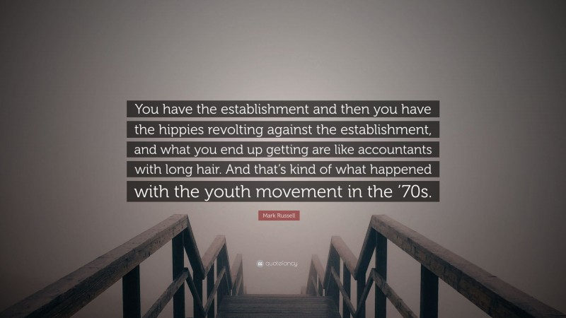 Mark Russell Quote: “You have the establishment and then you have the hippies revolting against the establishment, and what you end up getting are like accountants with long hair. And that’s kind of what happened with the youth movement in the ’70s.”