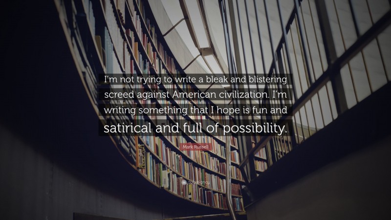 Mark Russell Quote: “I’m not trying to write a bleak and blistering screed against American civilization. I’m writing something that I hope is fun and satirical and full of possibility.”