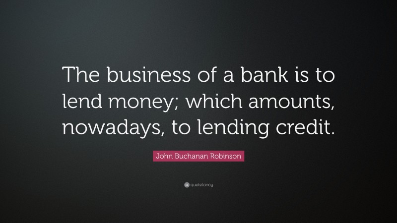John Buchanan Robinson Quote: “The business of a bank is to lend money; which amounts, nowadays, to lending credit.”