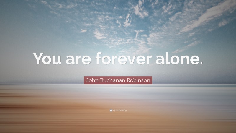 John Buchanan Robinson Quote: “You are forever alone.”