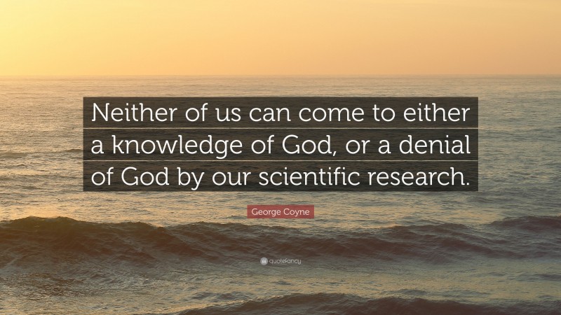 George Coyne Quote: “Neither of us can come to either a knowledge of God, or a denial of God by our scientific research.”