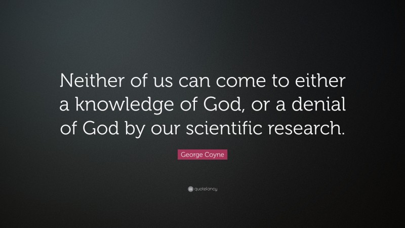 George Coyne Quote: “Neither of us can come to either a knowledge of God, or a denial of God by our scientific research.”