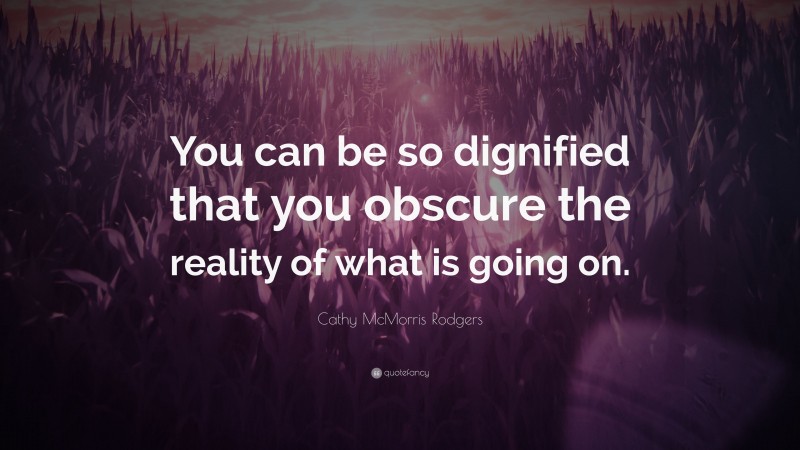 Cathy McMorris Rodgers Quote: “You can be so dignified that you obscure the reality of what is going on.”
