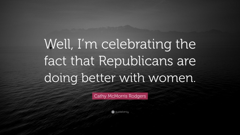 Cathy McMorris Rodgers Quote: “Well, I’m celebrating the fact that Republicans are doing better with women.”