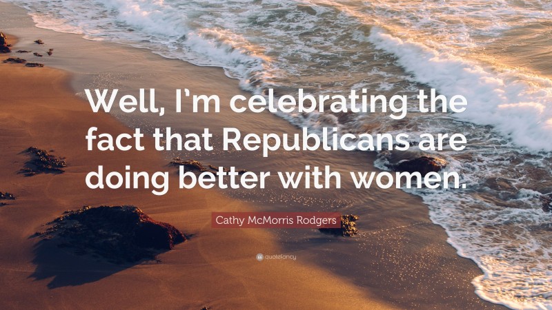 Cathy McMorris Rodgers Quote: “Well, I’m celebrating the fact that Republicans are doing better with women.”