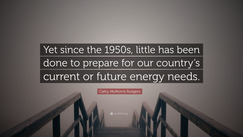 Cathy McMorris Rodgers Quote: “Yet since the 1950s, little has been done to prepare for our country’s current or future energy needs.”