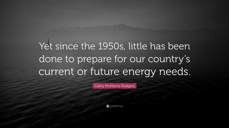 Cathy McMorris Rodgers Quote: “Yet since the 1950s, little has been done to prepare for our country’s current or future energy needs.”