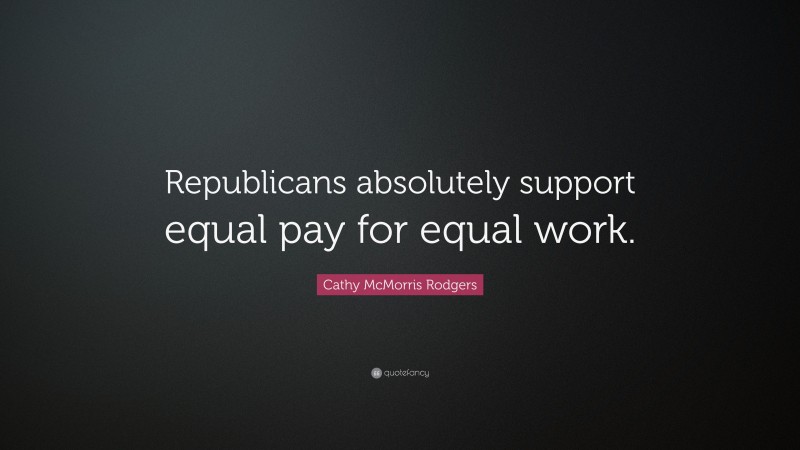 Cathy McMorris Rodgers Quote: “Republicans absolutely support equal pay for equal work.”