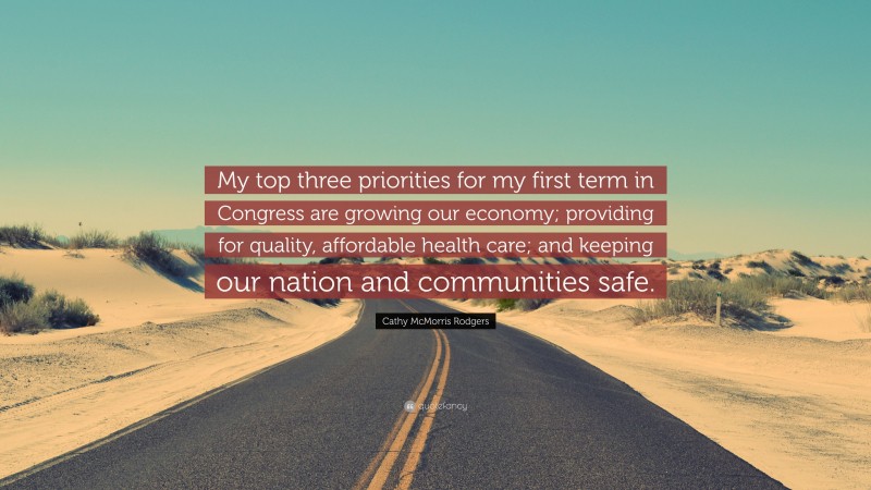 Cathy McMorris Rodgers Quote: “My top three priorities for my first term in Congress are growing our economy; providing for quality, affordable health care; and keeping our nation and communities safe.”
