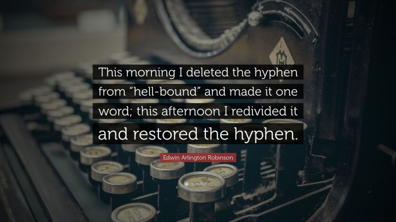 Edwin Arlington Robinson Quote: “This morning I deleted the hyphen from “hell-bound” and made it one word; this afternoon I redivided it and restored the hyphen.”