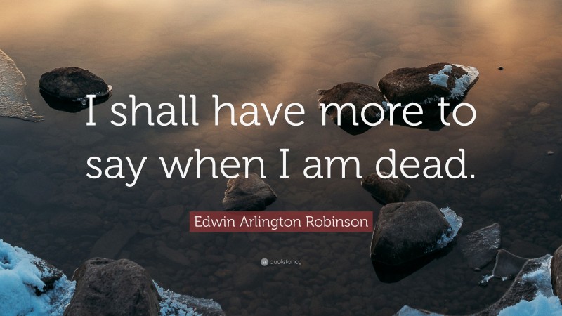 Edwin Arlington Robinson Quote: “I shall have more to say when I am dead.”