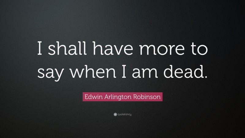 Edwin Arlington Robinson Quote: “I shall have more to say when I am dead.”