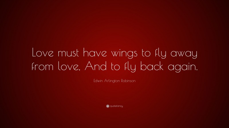 Edwin Arlington Robinson Quote: “Love must have wings to fly away from love, And to fly back again.”
