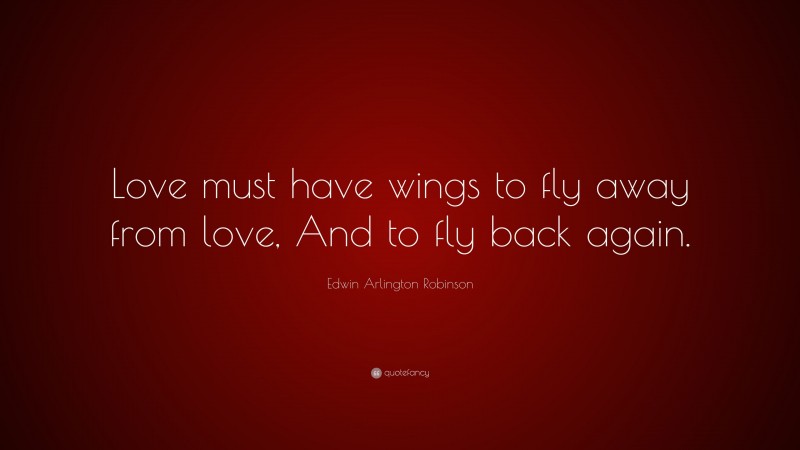 Edwin Arlington Robinson Quote: “Love must have wings to fly away from love, And to fly back again.”