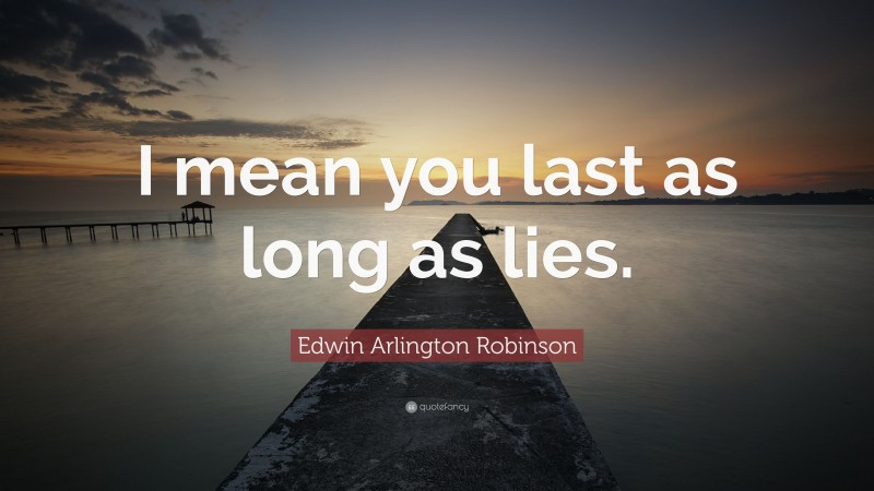Edwin Arlington Robinson Quote: “I mean you last as long as lies.”