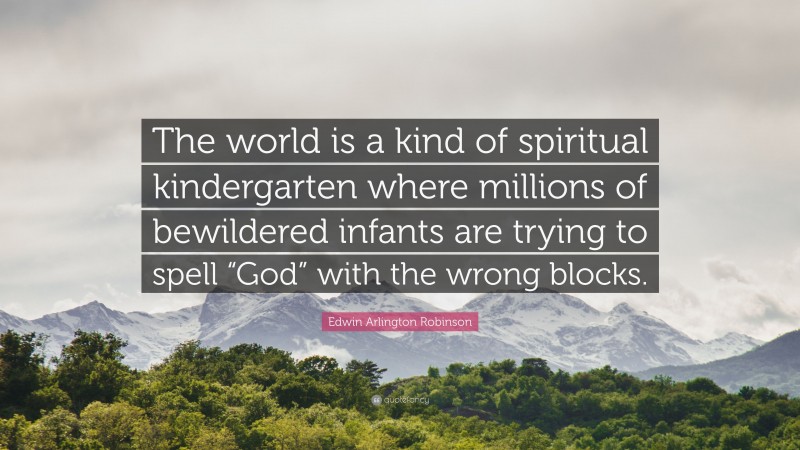Edwin Arlington Robinson Quote: “The world is a kind of spiritual kindergarten where millions of bewildered infants are trying to spell “God” with the wrong blocks.”