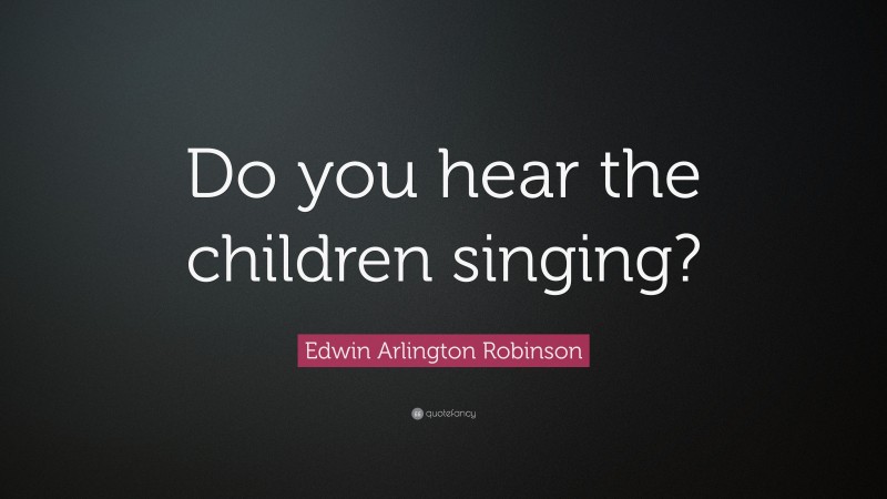 Edwin Arlington Robinson Quote: “Do you hear the children singing?”