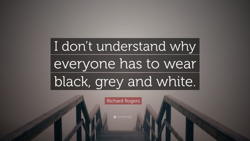 Richard Rogers Quote: “I don’t understand why everyone has to wear black, grey and white.”