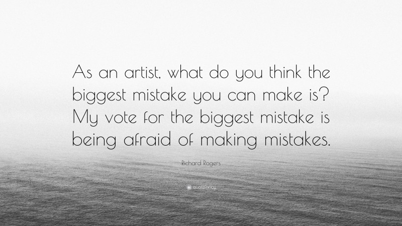 Richard Rogers Quote: “As an artist, what do you think the biggest mistake you can make is? My vote for the biggest mistake is being afraid of making mistakes.”