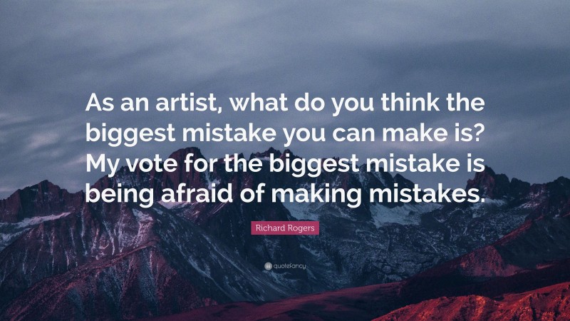 Richard Rogers Quote: “As an artist, what do you think the biggest mistake you can make is? My vote for the biggest mistake is being afraid of making mistakes.”