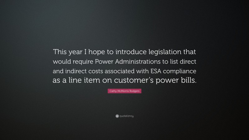 Cathy McMorris Rodgers Quote: “This year I hope to introduce legislation that would require Power Administrations to list direct and indirect costs associated with ESA compliance as a line item on customer’s power bills.”