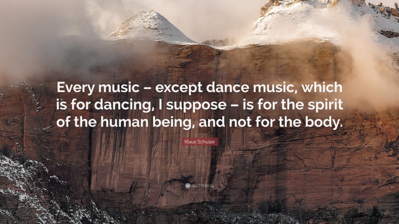 Klaus Schulze Quote: “Every music – except dance music, which is for dancing, I suppose – is for the spirit of the human being, and not for the body.”