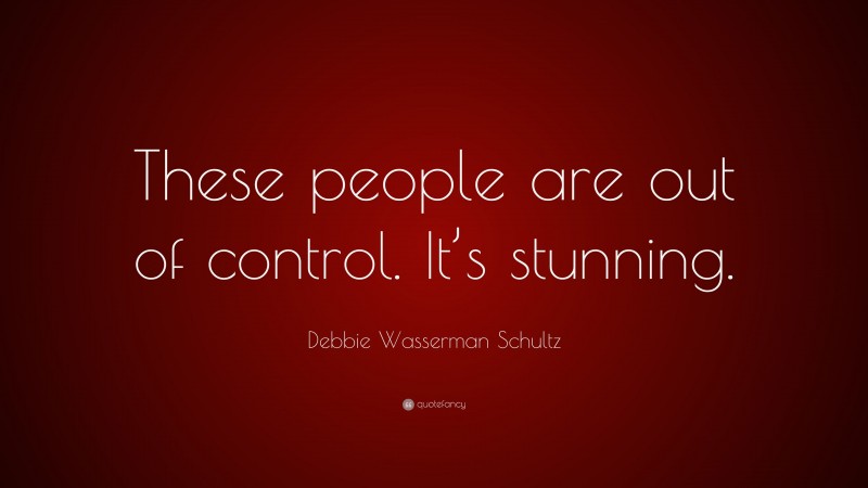 Debbie Wasserman Schultz Quote: “These people are out of control. It’s stunning.”