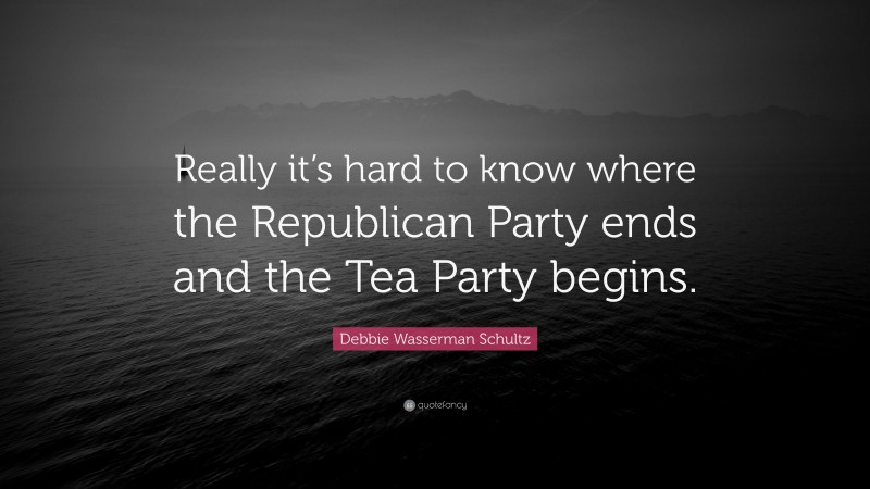 Debbie Wasserman Schultz Quote: “Really it’s hard to know where the Republican Party ends and the Tea Party begins.”