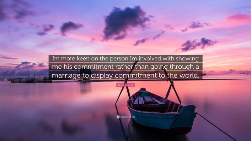 Greta Scacchi Quote: “Im more keen on the person Im involved with showing me his commitment rather than going through a marriage to display commitment to the world.”