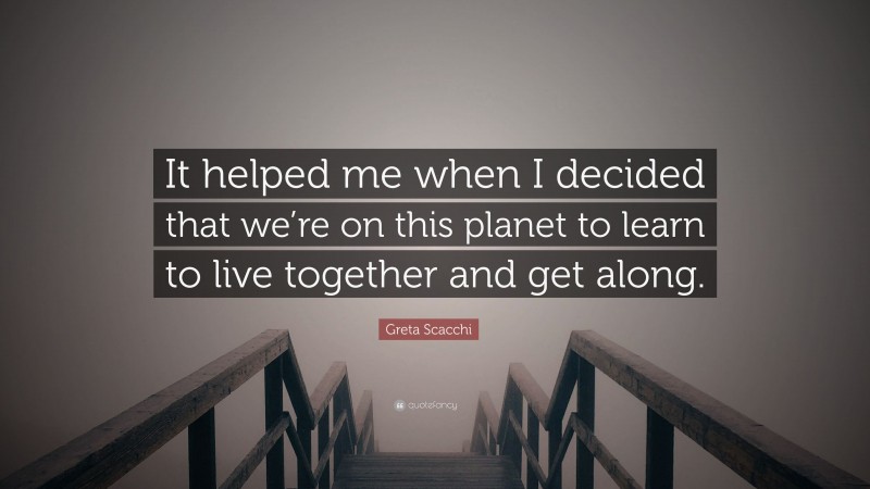 Greta Scacchi Quote: “It helped me when I decided that we’re on this planet to learn to live together and get along.”