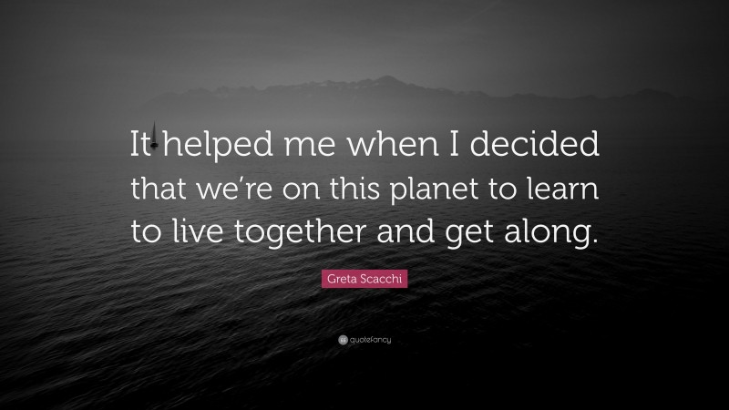 Greta Scacchi Quote: “It helped me when I decided that we’re on this planet to learn to live together and get along.”