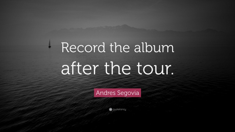 Andres Segovia Quote: “Record the album after the tour.”