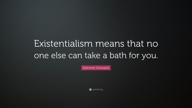 Delmore Schwartz Quote: “Existentialism means that no one else can take a bath for you.”