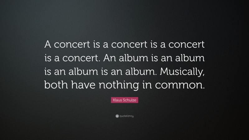 Klaus Schulze Quote: “A concert is a concert is a concert is a concert. An album is an album is an album is an album. Musically, both have nothing in common.”