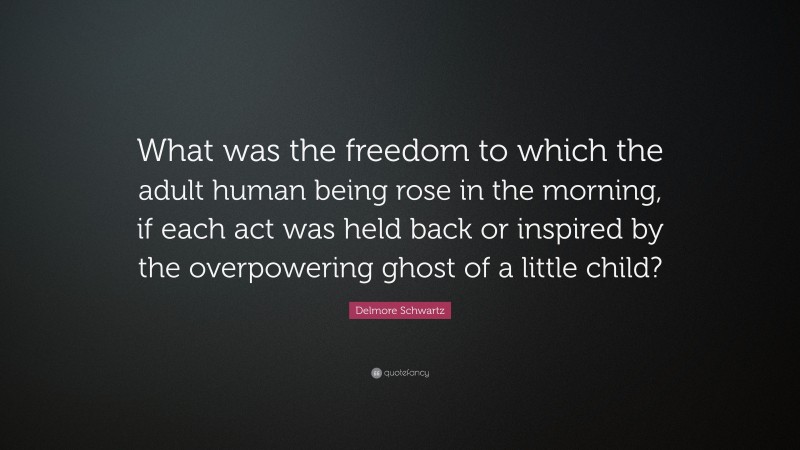 Delmore Schwartz Quote: “What was the freedom to which the adult human being rose in the morning, if each act was held back or inspired by the overpowering ghost of a little child?”