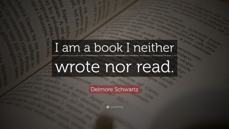 Delmore Schwartz Quote: “I am a book I neither wrote nor read.”