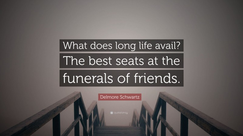 Delmore Schwartz Quote: “What does long life avail? The best seats at the funerals of friends.”