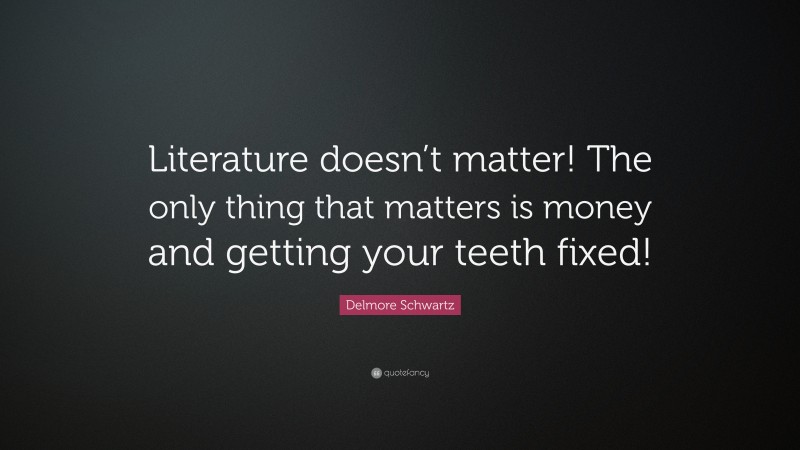 Delmore Schwartz Quote: “Literature doesn’t matter! The only thing that matters is money and getting your teeth fixed!”