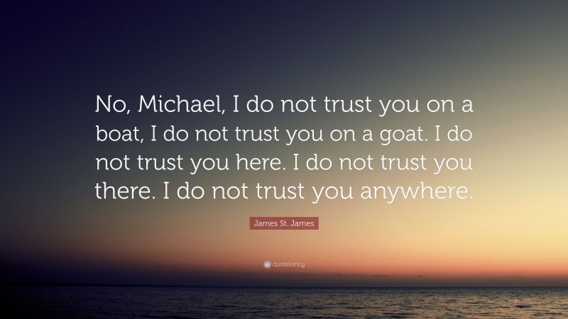 James St. James Quote: “No, Michael, I do not trust you on a boat, I do not trust you on a goat. I do not trust you here. I do not trust you there. I do not trust you anywhere.”