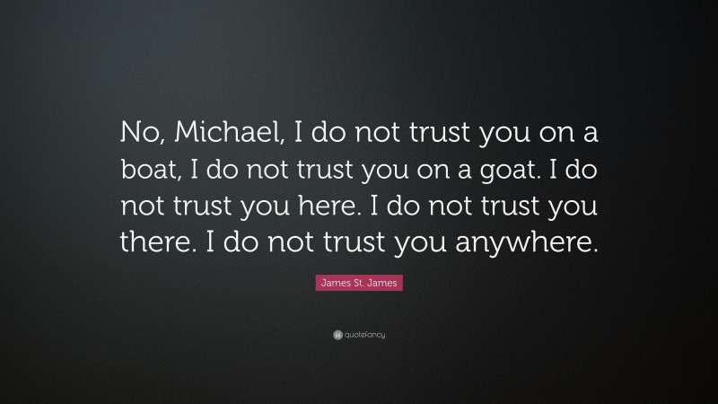 James St. James Quote: “No, Michael, I do not trust you on a boat, I do not trust you on a goat. I do not trust you here. I do not trust you there. I do not trust you anywhere.”