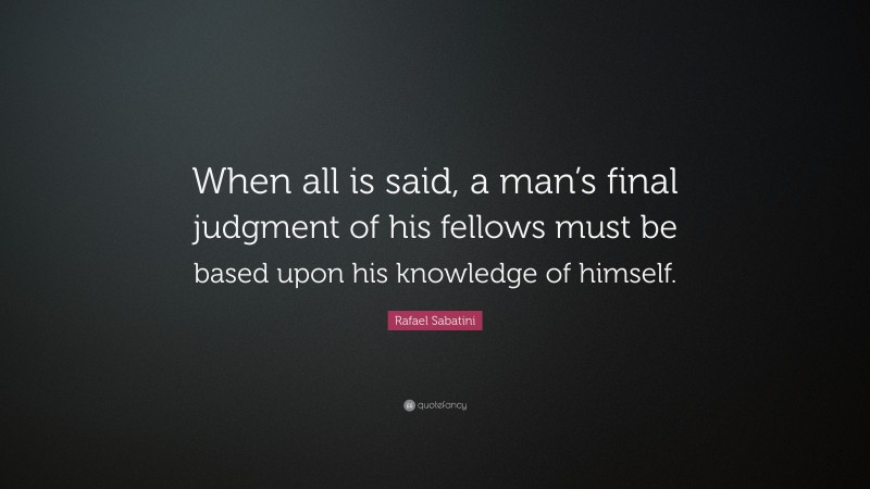 Rafael Sabatini Quote: “When all is said, a man’s final judgment of his fellows must be based upon his knowledge of himself.”