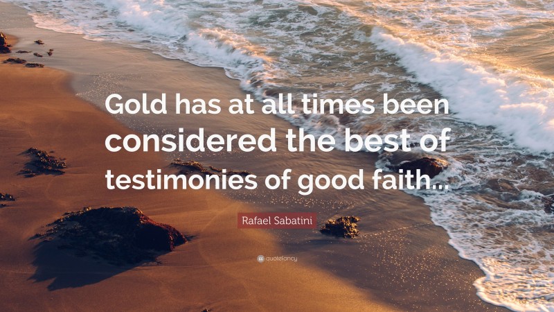 Rafael Sabatini Quote: “Gold has at all times been considered the best of testimonies of good faith...”