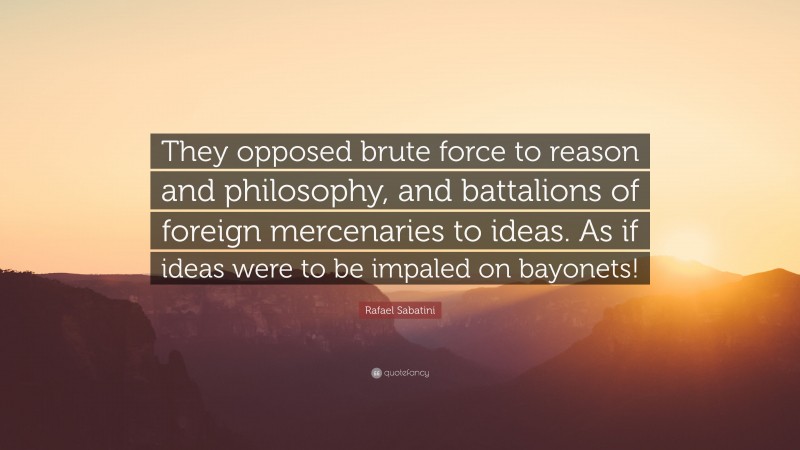 Rafael Sabatini Quote: “They opposed brute force to reason and philosophy, and battalions of foreign mercenaries to ideas. As if ideas were to be impaled on bayonets!”